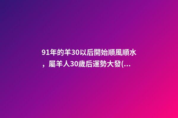 91年的羊30以后開始順風順水，屬羊人30歲后運勢大發(fā) 91年屬羊30歲的命運，1991年屬羊的人命運怎么樣。-第1張-觀點-玄機派